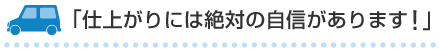 仕上がりには絶対の自信があります！